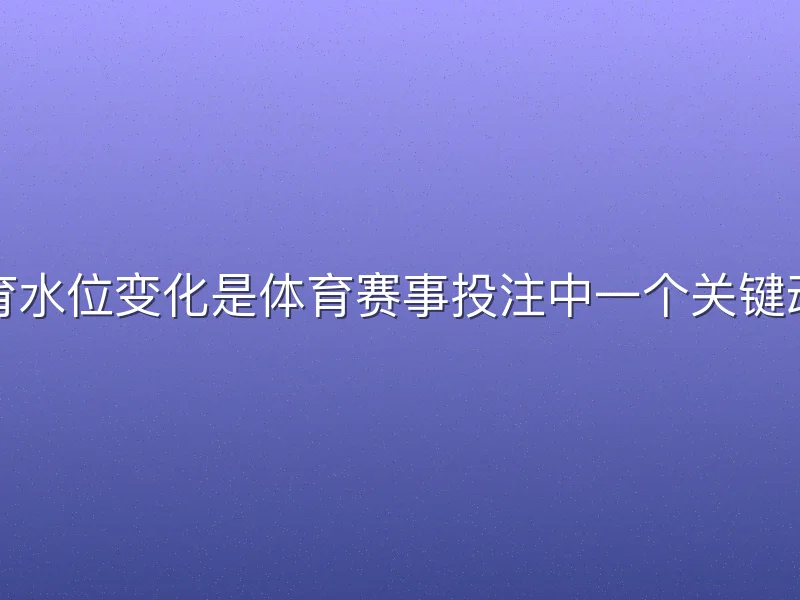 必威体育水位变化是体育赛事投注中一个关键动态指标